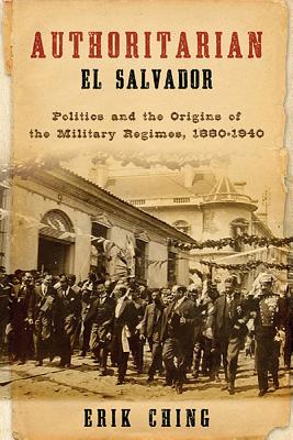 Authoritarian El Salvador: Politics and the Origins of the Military Regimes, 1880-1940