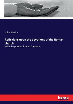 Reflexions upon the devotions of the Roman church:With the prayers, hymns & lessons