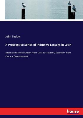 A Progressive Series of Inductive Lessons in Latin:Based on Material Drawn From Classical Sources, Especially from Cوsar