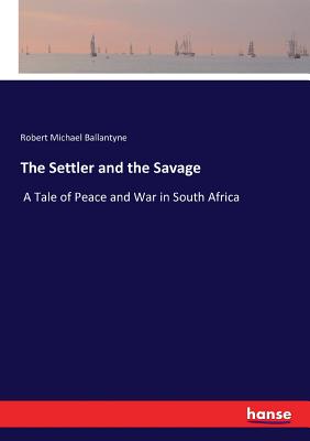 The Settler and the Savage :A Tale of Peace and War in South Africa