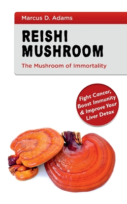 Reishi Mushroom - The Mushroom of Immortality:Fight Cancer, Boost Immunity & Improve Your Liver Detox