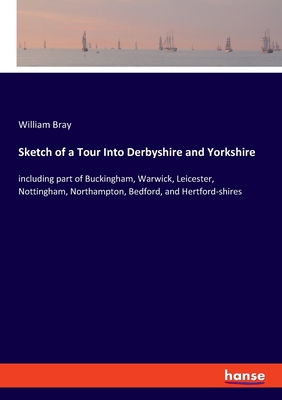 Sketch of a Tour Into Derbyshire and Yorkshire:including part of Buckingham, Warwick, Leicester, Nottingham, Northampton, Bedford, and Hertford-shires
