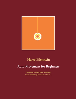 Auto-Movement for Beginners:Pendulums, Divining Rods, Glossolalia, Automatic Writing, Obsession and more ...