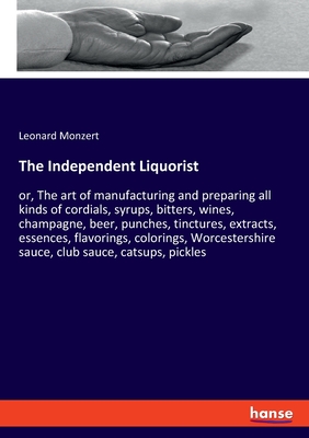 The Independent Liquorist:or, The art of manufacturing and preparing all kinds of cordials, syrups, bitters, wines, champagne, beer, punches, tincture