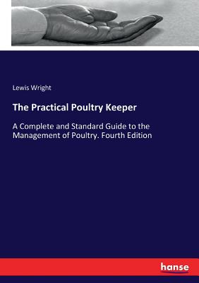 The Practical Poultry Keeper:A Complete and Standard Guide to the Management of Poultry. Fourth Edition