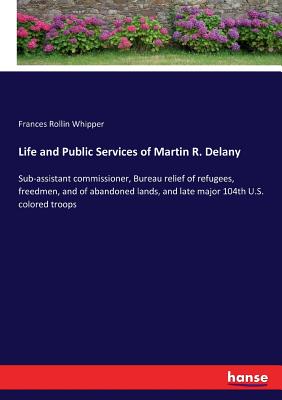 غلاف كتاب Life and Public Services of Martin R. Delany:Sub-assistant commissioner, Bureau relief of refugees, freedmen, and of abandoned lands, and late major 1