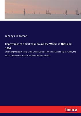 Impressions of a First Tour Round the World, in 1883 and 1884 :Embracing travels in Europe, the United States of America, Canada, Japan, China, the St