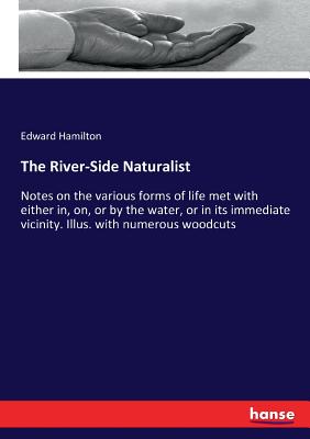 The River-Side Naturalist:Notes on the various forms of life met with either in, on, or by the water, or in its immediate vicinity. Illus. with numero