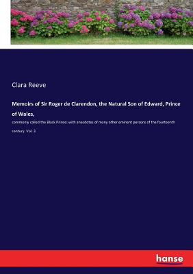 Memoirs of Sir Roger de Clarendon, the Natural Son of Edward, Prince of Wales,:commonly called the Black Prince: with anecdotes of many other eminent