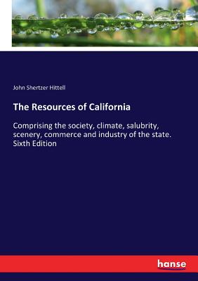 The Resources of California:Comprising the society, climate, salubrity, scenery, commerce and industry of the state. Sixth Edition