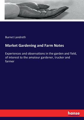 Market Gardening and Farm Notes:Experiences and observations in the garden and field, of interest to the amateur gardener, trucker and farmer