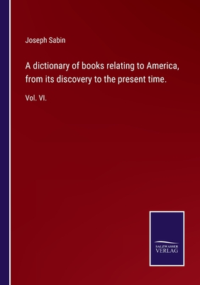 A dictionary of books relating to America, from its discovery to the present time.:Vol. VI.