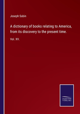 A dictionary of books relating to America, from its discovery to the present time.:Vol. XV.