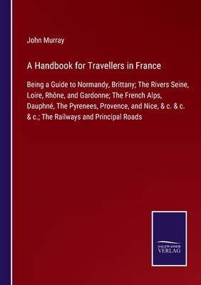 A Handbook for Travellers in France:Being a Guide to Normandy, Brittany; The Rivers Seine, Loire, Rhône, and Gardonne; The French Alps, Dauphné, The P