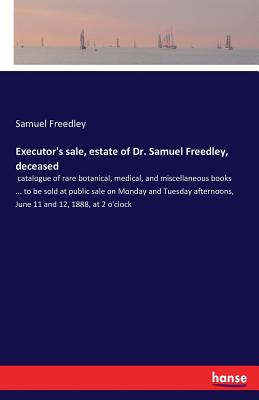 غلاف كتاب Executor's sale, estate of Dr. Samuel Freedley, deceased :catalogue of rare botanical, medical, and miscellaneous books ... to be sold at public sale