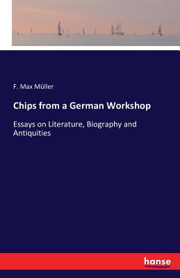 Chips from a German Workshop :Essays on Literature, Biography and Antiquities