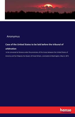 Case of the United States to be laid before the tribunal of arbitration:to be convened at Geneva under the provisions of the treaty between the United