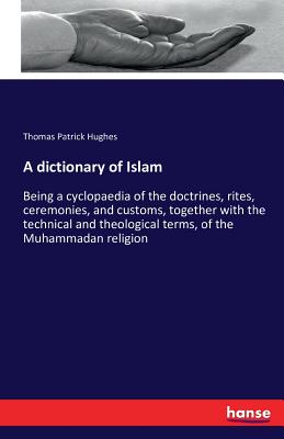 A dictionary of Islam :Being a cyclopaedia of the doctrines, rites, ceremonies, and customs, together with the technical and theological terms, of the