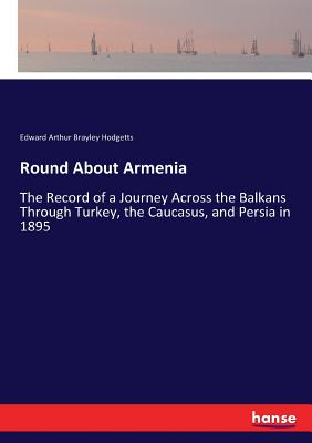 Round About Armenia:The Record of a Journey Across the Balkans Through Turkey, the Caucasus, and Persia in 1895