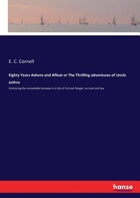 غلاف كتاب Eighty Years Ashore and Afloat or The Thrilling adventures of Uncle Jethro:Embracing the remarkable Episodes in a Life of Toil and Danger, on Land and