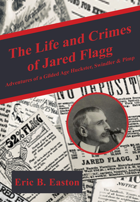 The life and crimes of Jared Flagg : Adventures of a gilded age huckster, swindler & pimp