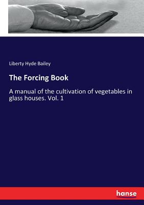 The Forcing Book:A manual of the cultivation of vegetables in glass houses. Vol. 1