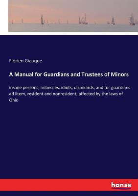 A Manual for Guardians and Trustees of Minors:insane persons, imbeciles, idiots, drunkards, and for guardians ad litem, resident and nonresident, affe