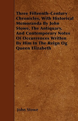 Three Fifteenth-Century Chronicles, With Historical Memoranda By John Stowe, The Antiquary, And Contemporary Notes Of Occurrences Written By Him In Th