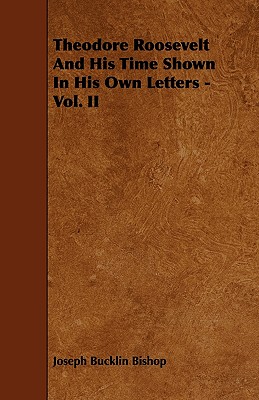 Theodore Roosevelt And His Time Shown In His Own Letters - Vol. II