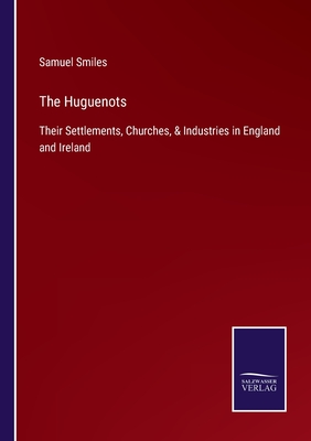 The Huguenots:Their Settlements, Churches, & Industries in England and Ireland
