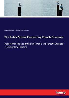 The Public School Elementary French Grammar:Adapted for the Use of English Schools and Persons Engaged in Elementary Teaching