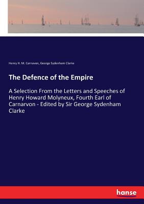 The Defence of the Empire:A Selection From the Letters and Speeches of Henry Howard Molyneux, Fourth Earl of Carnarvon - Edited by Sir George Sydenham