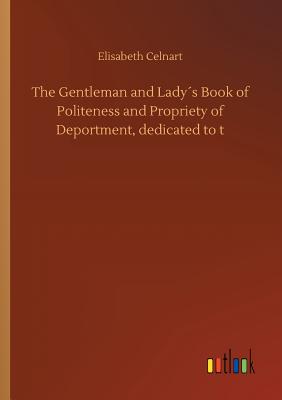 The Gentleman and Lady´s Book of Politeness and Propriety of Deportment, dedicated to t