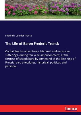 The Life of Baron Frederic Trenck :Containing his adventures, his cruel and excessive sufferings, during ten years imprisonment, at the fortress of Ma