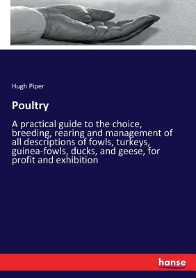 Poultry:A practical guide to the choice, breeding, rearing and management of all descriptions of fowls, turkeys, guinea-fowls, ducks, and geese, for p