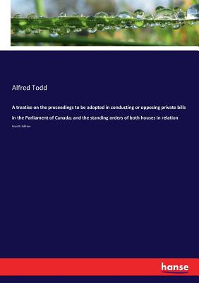 غلاف كتاب A treatise on the proceedings to be adopted in conducting or opposing private bills in the Parliament of Canada; and the standing orders of both house