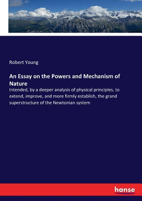 An Essay on the Powers and Mechanism of Nature :Intended, by a deeper analysis of physical principles, to extend, improve, and more firmly establish,