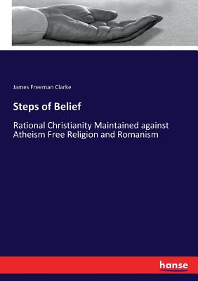 Steps of Belief:Rational Christianity Maintained against Atheism Free Religion and Romanism