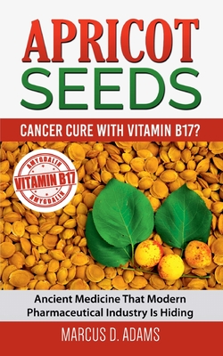 Apricot Seeds - Cancer Cure with Vitamin B17?:Ancient Medicine That Modern Pharmaceutical Industry Is Hiding