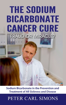 The Sodium Bicarbonate Cancer Cure - Fraud or Miracle?:Sodium Bicarbonate in the Prevention and Treatment of All Sickness and Disease