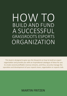 How to Build and Fund A Successful Grassroots Esports Organization:This book is designed to give you the blueprint on how to build and fund an esport