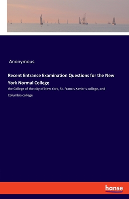 Recent Entrance Examination Questions for the New York Normal College:the College of the city of New York, St. Francis Xavier