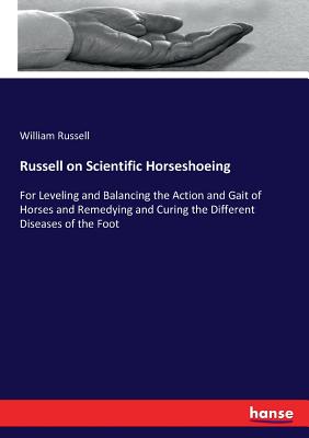 Russell on Scientific Horseshoeing :For Leveling and Balancing the Action and Gait of Horses and Remedying and Curing the Different Diseases of the Fo