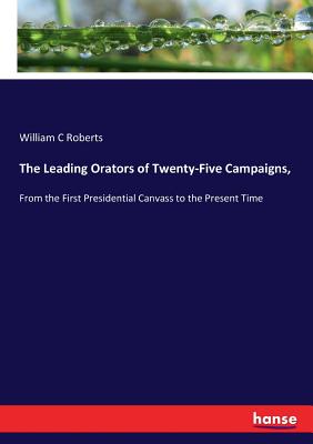 The Leading Orators of Twenty-Five Campaigns,:From the First Presidential Canvass to the Present Time