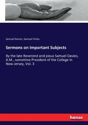 Sermons on Important Subjects:By the late Reverend and pious Samuel Davies, A.M., sometime President of the College in New-Jersey, Vol. 3