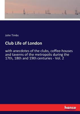 Club Life of London:with anecdotes of the clubs, coffee-houses and taverns of the metropolis during the 17th, 18th and 19th centuries - Vol. 2