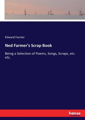 غلاف كتاب Ned Farmer's Scrap Book:Being a Selection of Poems, Songs, Scraps, etc. etc.