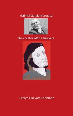 Gabriel Garcia Marquez. The Creator of Che Guevara:The Fantasy Hero