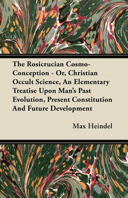 The Rosicrucian Cosmo-Conception - Or, Christian Occult Science, An Elementary Treatise Upon Man
