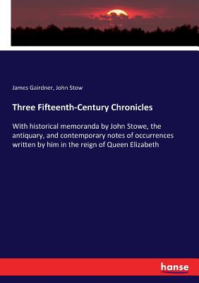 Three Fifteenth-Century Chronicles:With historical memoranda by John Stowe, the antiquary, and contemporary notes of occurrences written by him in the